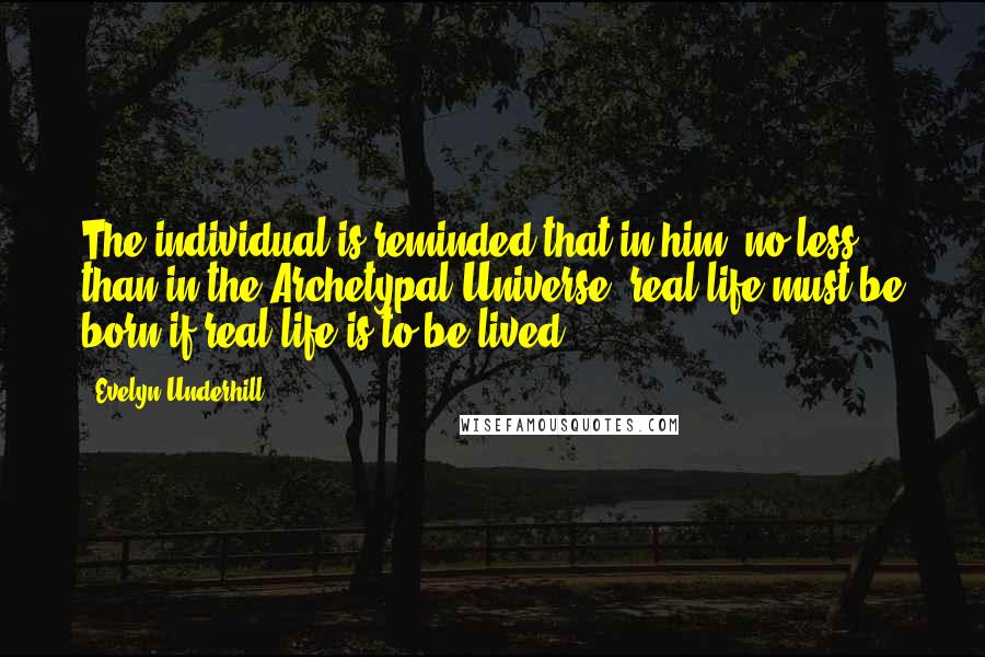 Evelyn Underhill Quotes: The individual is reminded that in him, no less than in the Archetypal Universe, real life must be born if real life is to be lived.
