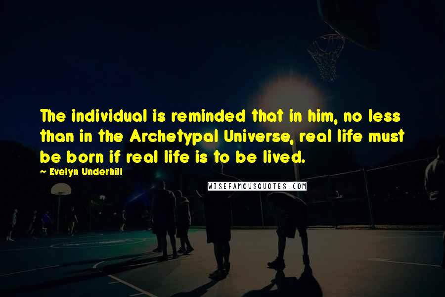 Evelyn Underhill Quotes: The individual is reminded that in him, no less than in the Archetypal Universe, real life must be born if real life is to be lived.