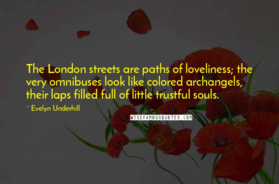 Evelyn Underhill Quotes: The London streets are paths of loveliness; the very omnibuses look like colored archangels, their laps filled full of little trustful souls.