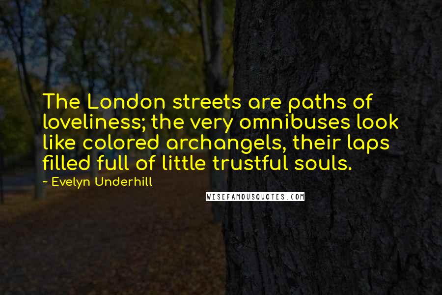 Evelyn Underhill Quotes: The London streets are paths of loveliness; the very omnibuses look like colored archangels, their laps filled full of little trustful souls.