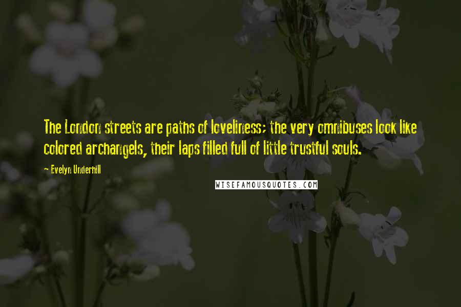 Evelyn Underhill Quotes: The London streets are paths of loveliness; the very omnibuses look like colored archangels, their laps filled full of little trustful souls.