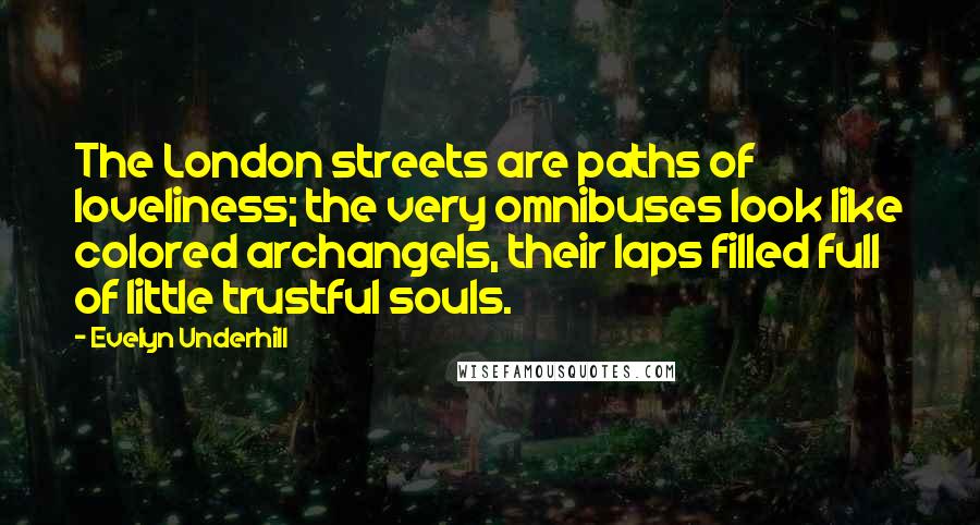 Evelyn Underhill Quotes: The London streets are paths of loveliness; the very omnibuses look like colored archangels, their laps filled full of little trustful souls.