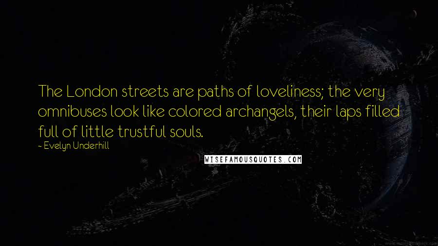 Evelyn Underhill Quotes: The London streets are paths of loveliness; the very omnibuses look like colored archangels, their laps filled full of little trustful souls.