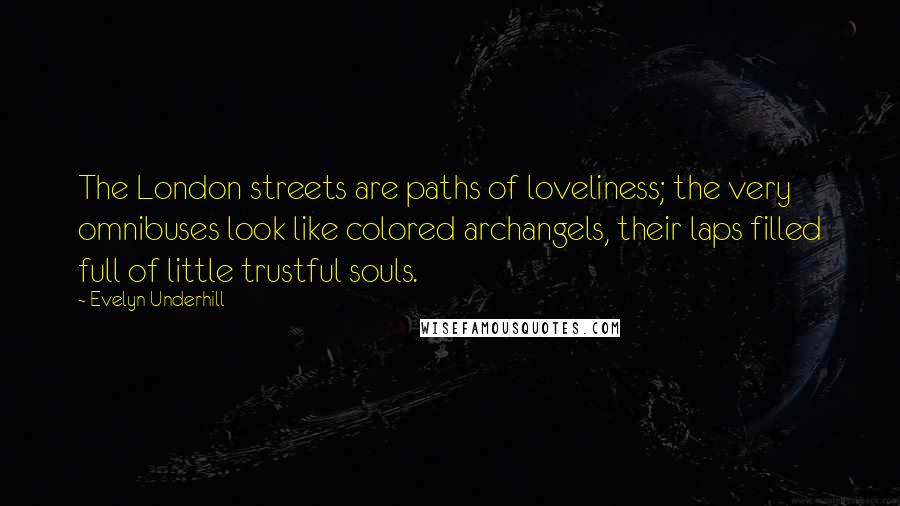 Evelyn Underhill Quotes: The London streets are paths of loveliness; the very omnibuses look like colored archangels, their laps filled full of little trustful souls.