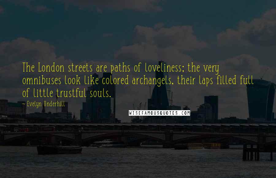 Evelyn Underhill Quotes: The London streets are paths of loveliness; the very omnibuses look like colored archangels, their laps filled full of little trustful souls.