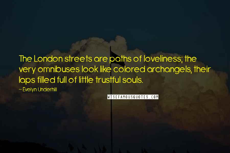 Evelyn Underhill Quotes: The London streets are paths of loveliness; the very omnibuses look like colored archangels, their laps filled full of little trustful souls.