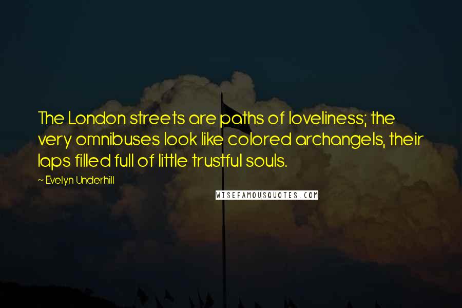 Evelyn Underhill Quotes: The London streets are paths of loveliness; the very omnibuses look like colored archangels, their laps filled full of little trustful souls.