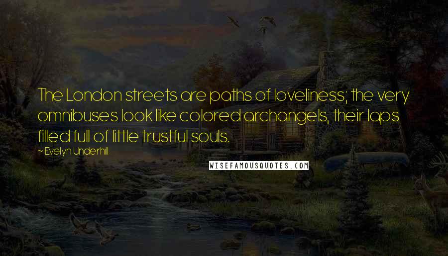 Evelyn Underhill Quotes: The London streets are paths of loveliness; the very omnibuses look like colored archangels, their laps filled full of little trustful souls.
