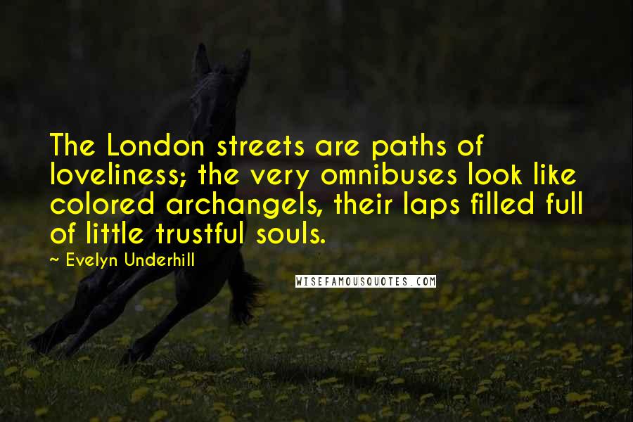 Evelyn Underhill Quotes: The London streets are paths of loveliness; the very omnibuses look like colored archangels, their laps filled full of little trustful souls.