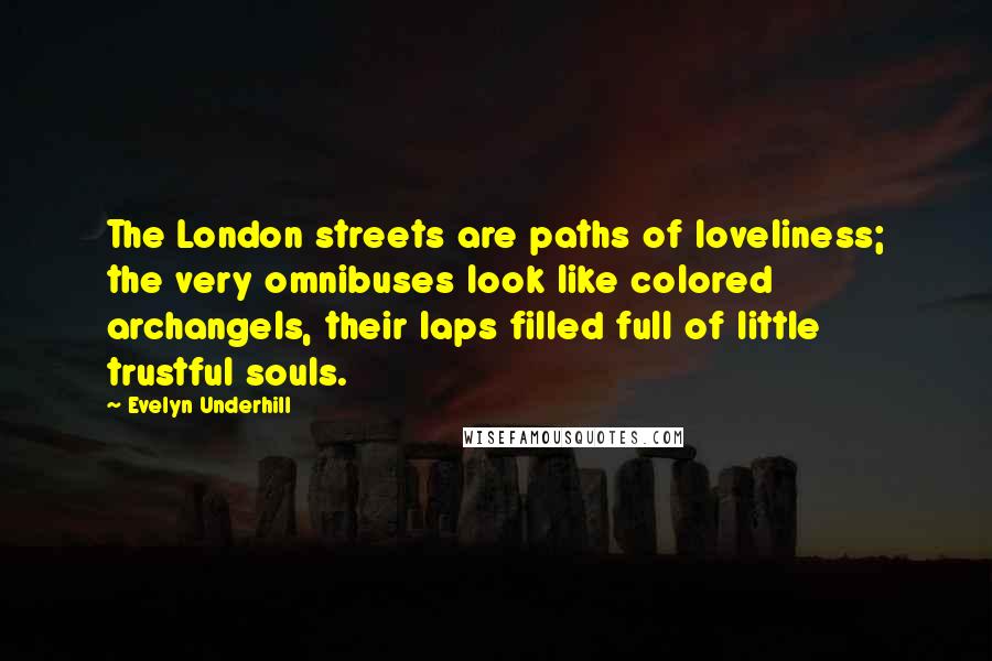 Evelyn Underhill Quotes: The London streets are paths of loveliness; the very omnibuses look like colored archangels, their laps filled full of little trustful souls.