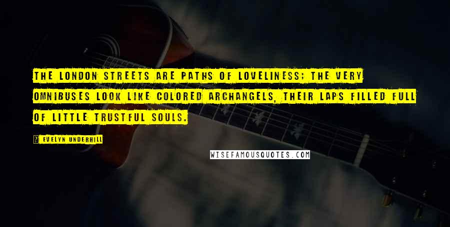 Evelyn Underhill Quotes: The London streets are paths of loveliness; the very omnibuses look like colored archangels, their laps filled full of little trustful souls.