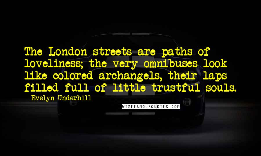 Evelyn Underhill Quotes: The London streets are paths of loveliness; the very omnibuses look like colored archangels, their laps filled full of little trustful souls.