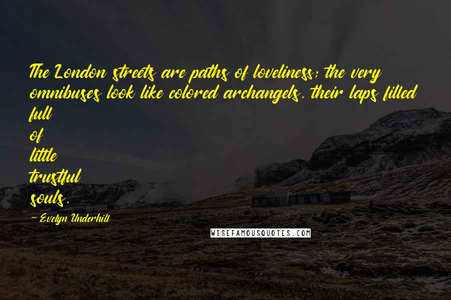 Evelyn Underhill Quotes: The London streets are paths of loveliness; the very omnibuses look like colored archangels, their laps filled full of little trustful souls.