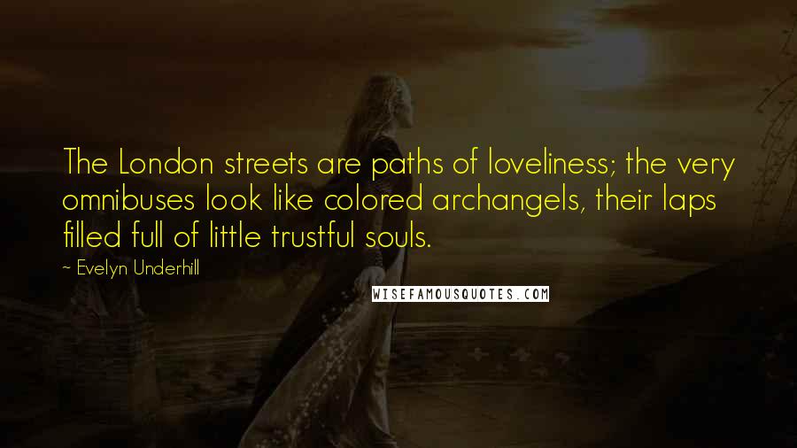 Evelyn Underhill Quotes: The London streets are paths of loveliness; the very omnibuses look like colored archangels, their laps filled full of little trustful souls.