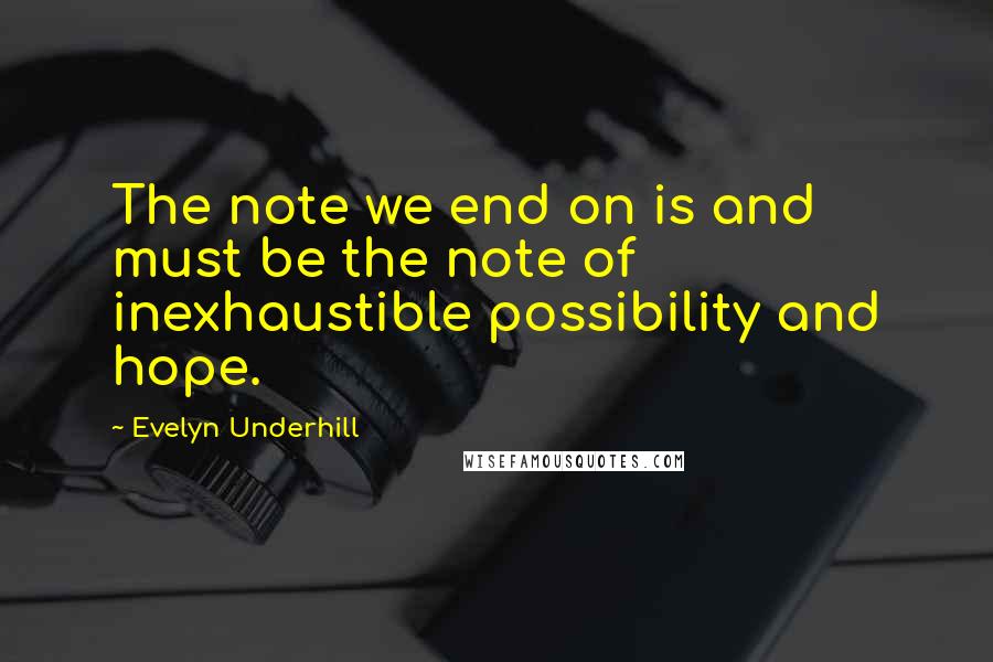 Evelyn Underhill Quotes: The note we end on is and must be the note of inexhaustible possibility and hope.
