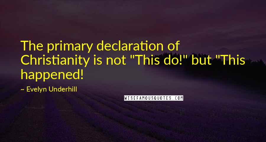 Evelyn Underhill Quotes: The primary declaration of Christianity is not "This do!" but "This happened!