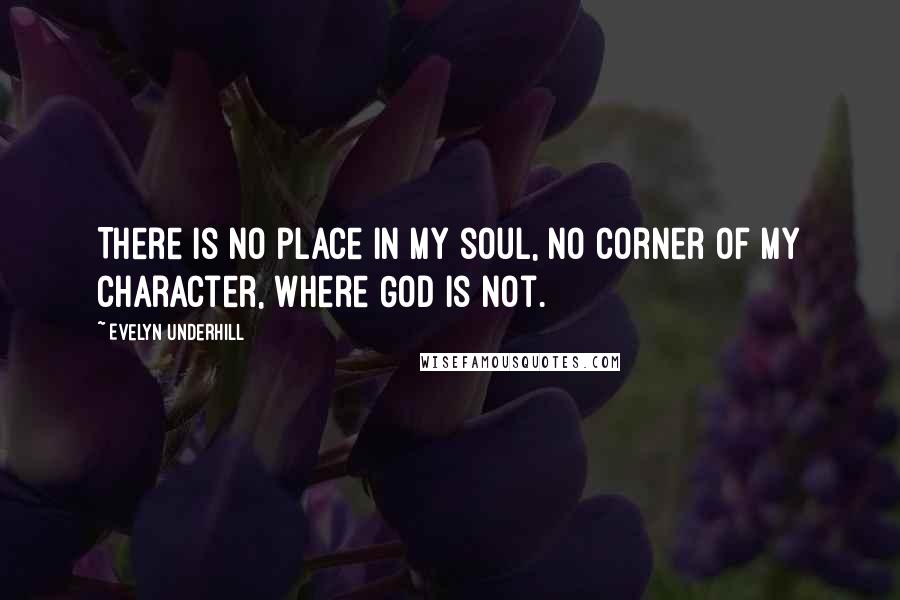 Evelyn Underhill Quotes: There is no place in my soul, no corner of my character, where God is not.