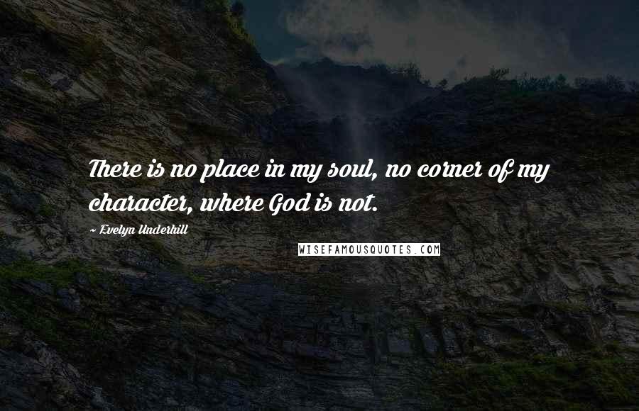 Evelyn Underhill Quotes: There is no place in my soul, no corner of my character, where God is not.