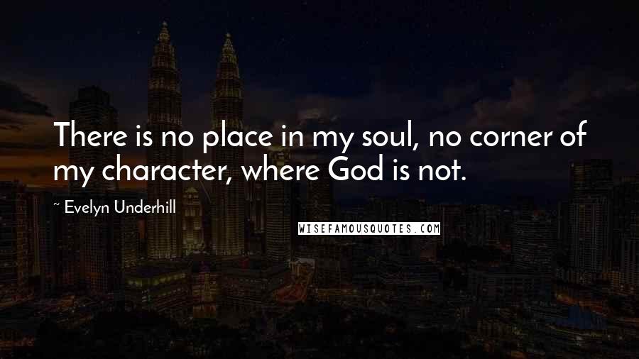 Evelyn Underhill Quotes: There is no place in my soul, no corner of my character, where God is not.