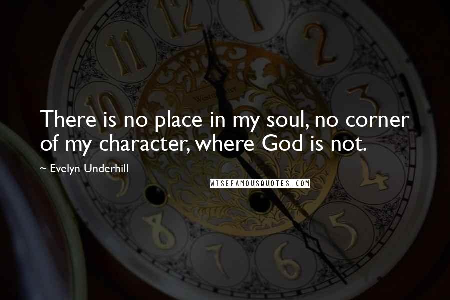 Evelyn Underhill Quotes: There is no place in my soul, no corner of my character, where God is not.