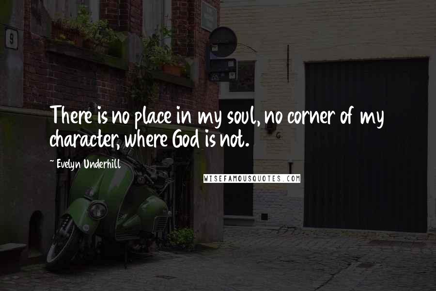 Evelyn Underhill Quotes: There is no place in my soul, no corner of my character, where God is not.