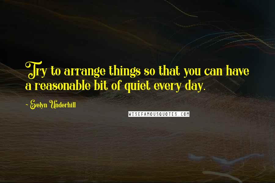 Evelyn Underhill Quotes: Try to arrange things so that you can have a reasonable bit of quiet every day.