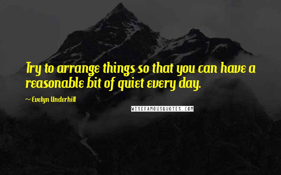 Evelyn Underhill Quotes: Try to arrange things so that you can have a reasonable bit of quiet every day.