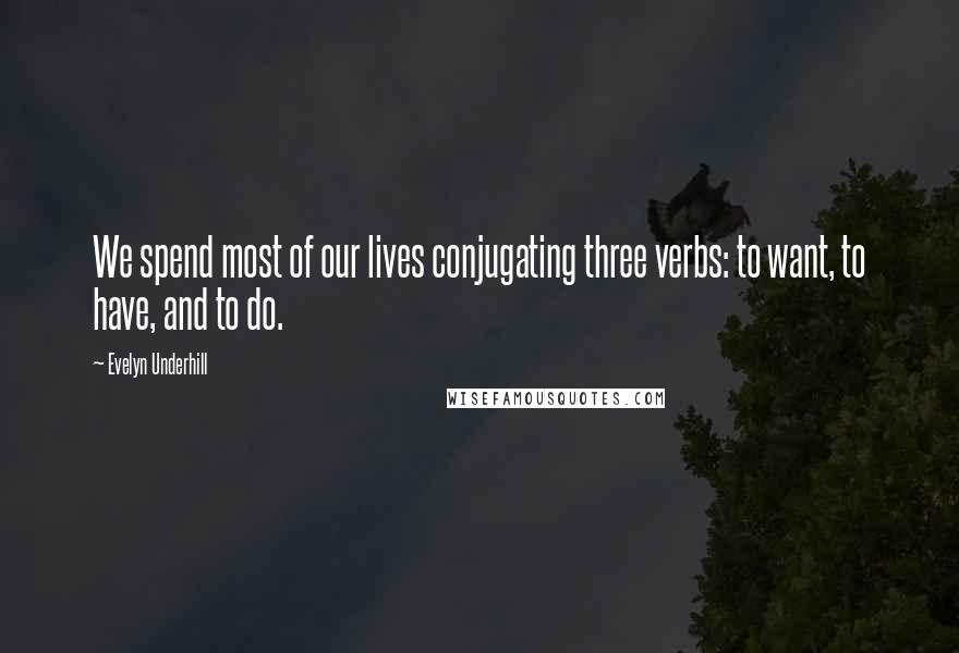 Evelyn Underhill Quotes: We spend most of our lives conjugating three verbs: to want, to have, and to do.