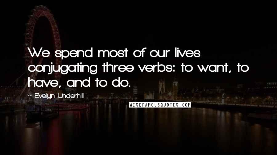 Evelyn Underhill Quotes: We spend most of our lives conjugating three verbs: to want, to have, and to do.