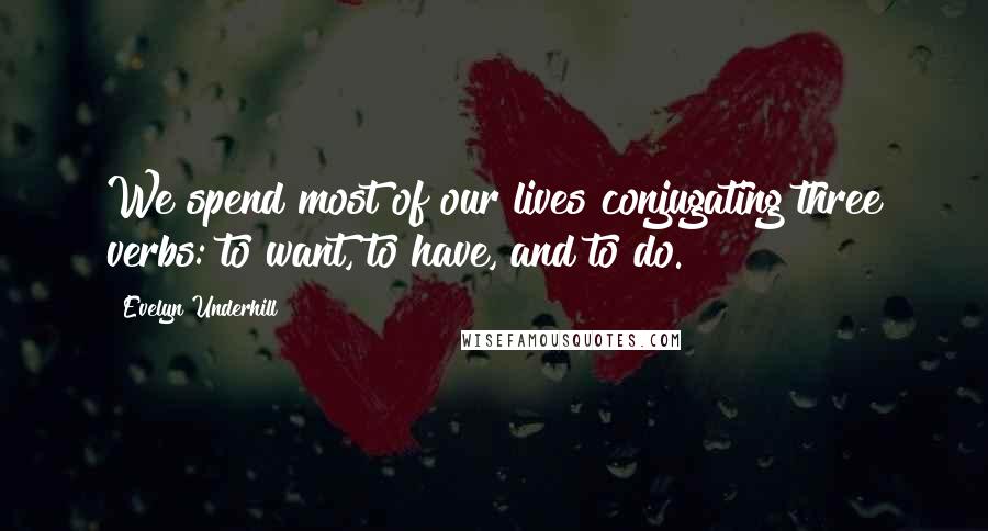 Evelyn Underhill Quotes: We spend most of our lives conjugating three verbs: to want, to have, and to do.