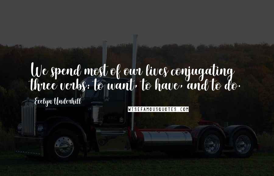 Evelyn Underhill Quotes: We spend most of our lives conjugating three verbs: to want, to have, and to do.