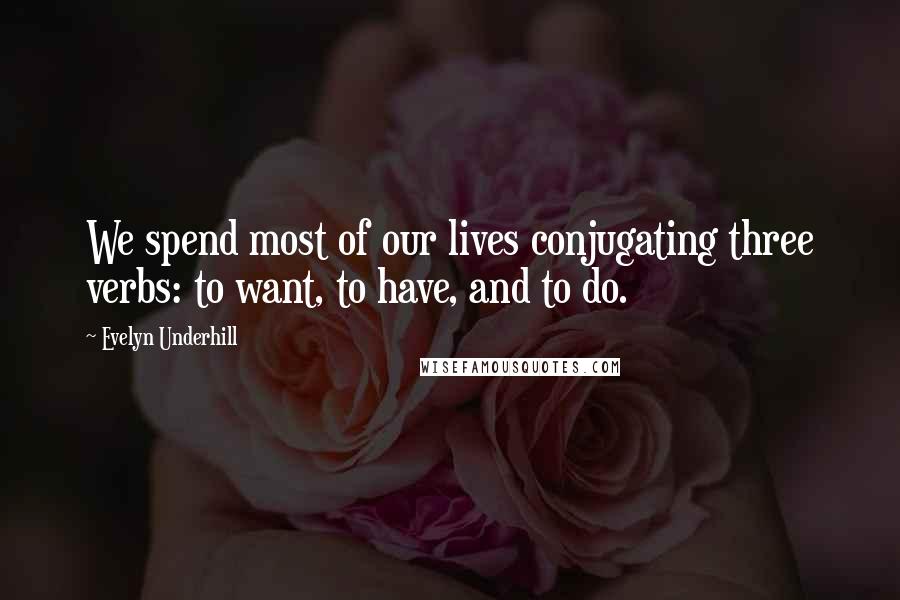 Evelyn Underhill Quotes: We spend most of our lives conjugating three verbs: to want, to have, and to do.