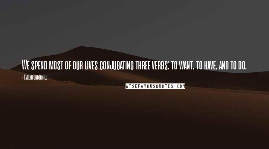 Evelyn Underhill Quotes: We spend most of our lives conjugating three verbs: to want, to have, and to do.