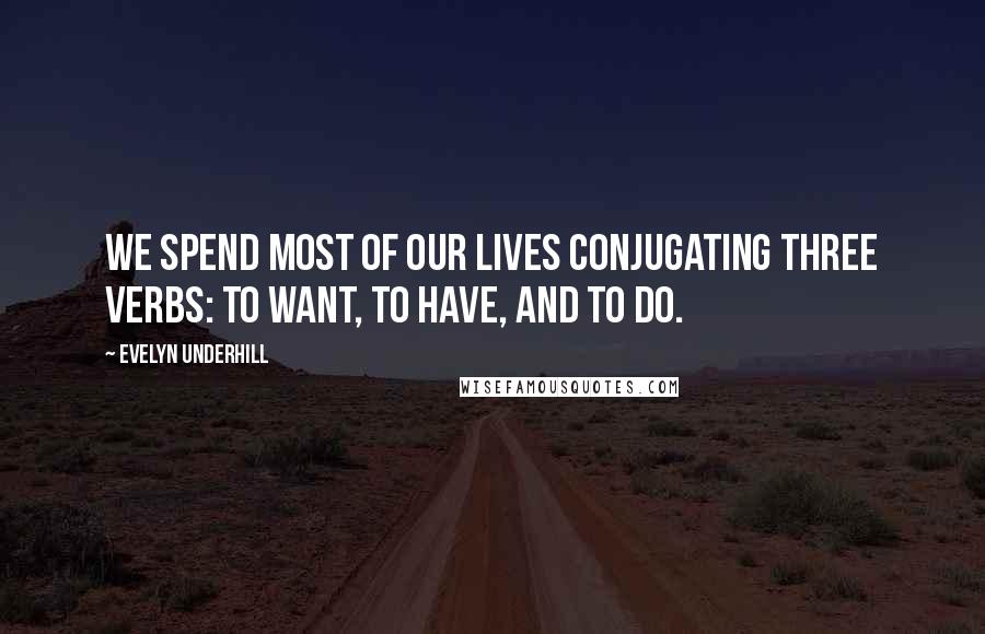 Evelyn Underhill Quotes: We spend most of our lives conjugating three verbs: to want, to have, and to do.