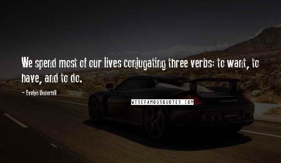 Evelyn Underhill Quotes: We spend most of our lives conjugating three verbs: to want, to have, and to do.