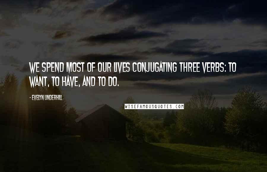 Evelyn Underhill Quotes: We spend most of our lives conjugating three verbs: to want, to have, and to do.