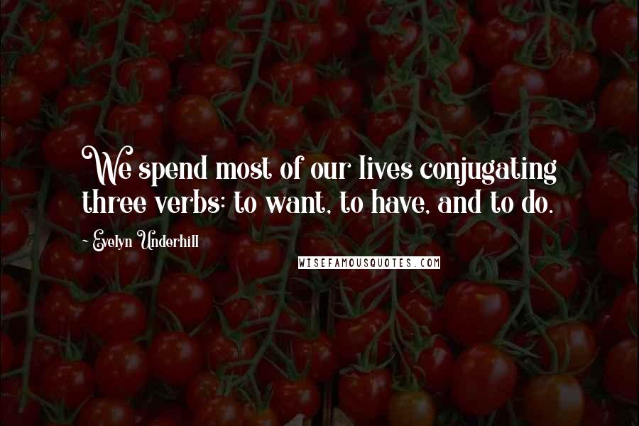 Evelyn Underhill Quotes: We spend most of our lives conjugating three verbs: to want, to have, and to do.
