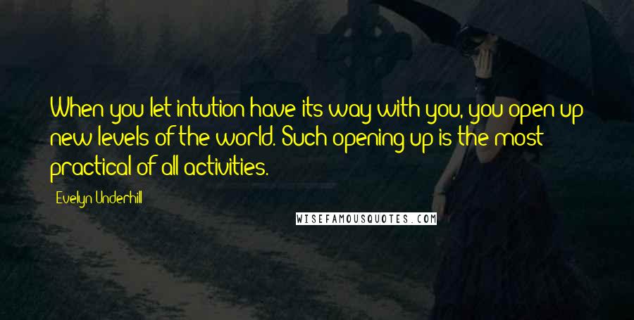 Evelyn Underhill Quotes: When you let intution have its way with you, you open up new levels of the world. Such opening-up is the most practical of all activities.