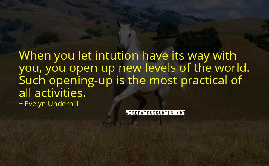 Evelyn Underhill Quotes: When you let intution have its way with you, you open up new levels of the world. Such opening-up is the most practical of all activities.