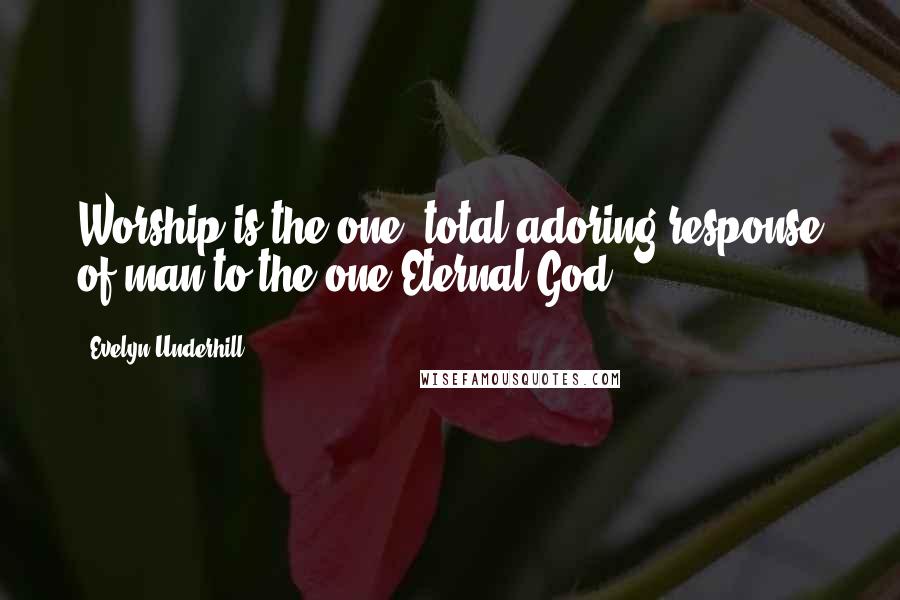 Evelyn Underhill Quotes: Worship is the one, total adoring response of man to the one Eternal God.