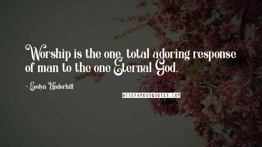 Evelyn Underhill Quotes: Worship is the one, total adoring response of man to the one Eternal God.