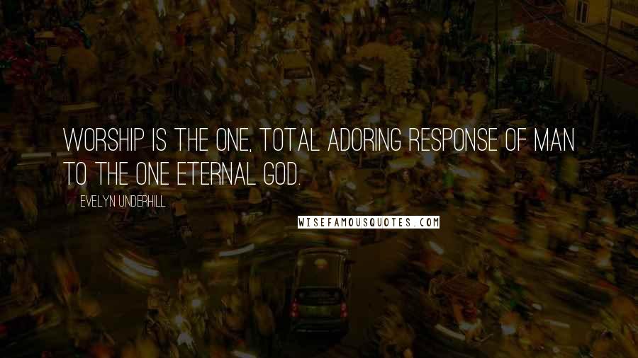 Evelyn Underhill Quotes: Worship is the one, total adoring response of man to the one Eternal God.