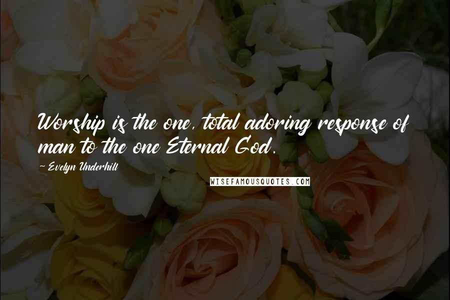 Evelyn Underhill Quotes: Worship is the one, total adoring response of man to the one Eternal God.