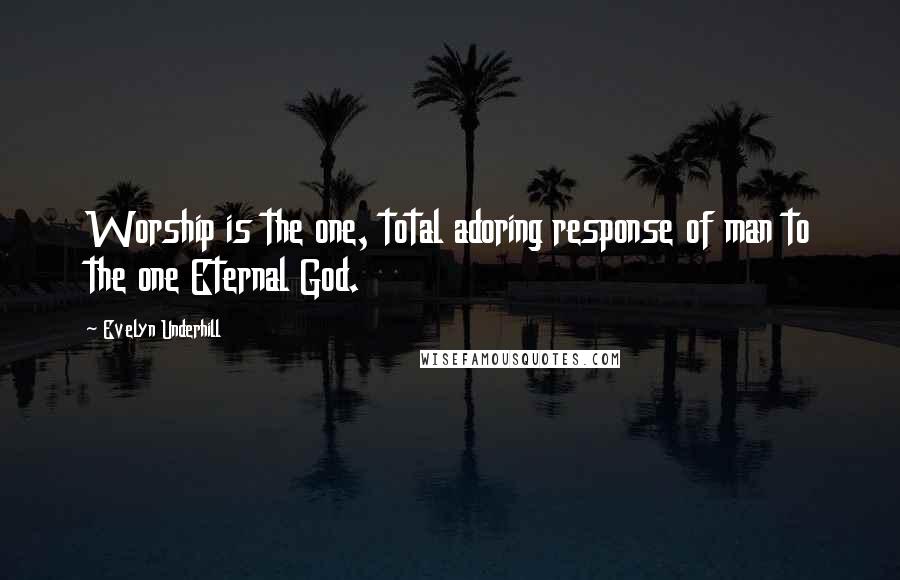 Evelyn Underhill Quotes: Worship is the one, total adoring response of man to the one Eternal God.