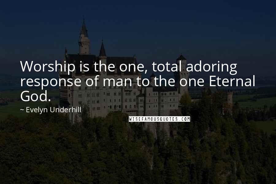 Evelyn Underhill Quotes: Worship is the one, total adoring response of man to the one Eternal God.