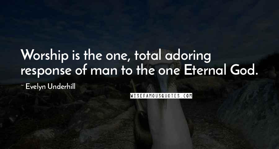 Evelyn Underhill Quotes: Worship is the one, total adoring response of man to the one Eternal God.