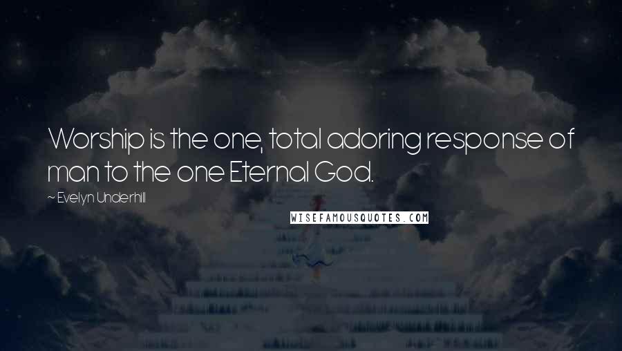 Evelyn Underhill Quotes: Worship is the one, total adoring response of man to the one Eternal God.