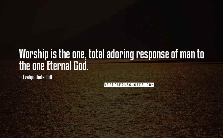 Evelyn Underhill Quotes: Worship is the one, total adoring response of man to the one Eternal God.