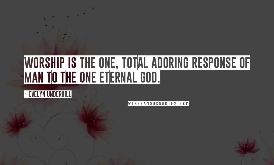 Evelyn Underhill Quotes: Worship is the one, total adoring response of man to the one Eternal God.