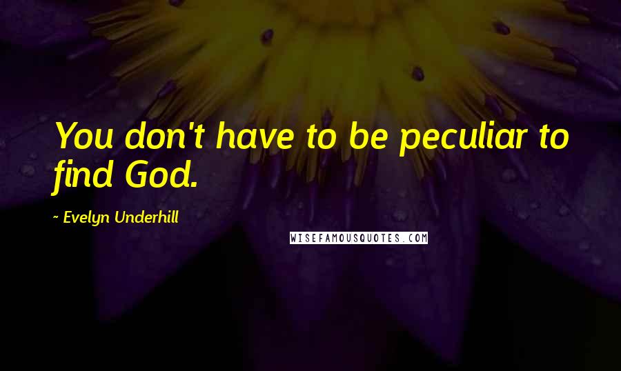 Evelyn Underhill Quotes: You don't have to be peculiar to find God.
